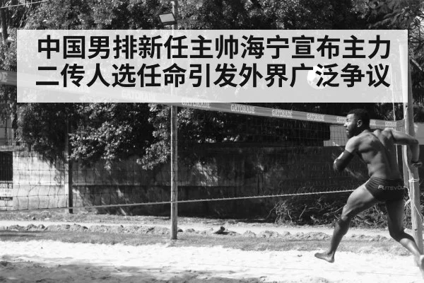 中国男排新任主帅海宁宣布主力二传人选任命引发外界广泛争议