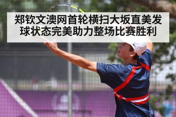 郑钦文澳网首轮横扫大坂直美发球状态完美助力整场比赛胜利