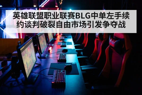 英雄联盟职业联赛BLG中单左手续约谈判破裂自由市场引发争夺战